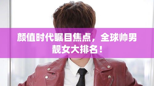 颜值时代瞩目焦点，全球帅男靓女大排名！