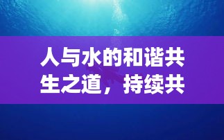 人与水的和谐共生之道，持续共生，探索未来