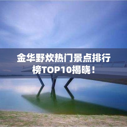 金华野炊热门景点排行榜TOP10揭晓！
