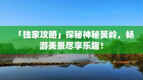 「独家攻略」探秘神秘簧岭，畅游美景尽享乐趣！