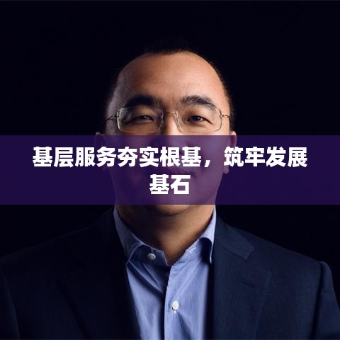 基层服务夯实根基，筑牢发展基石