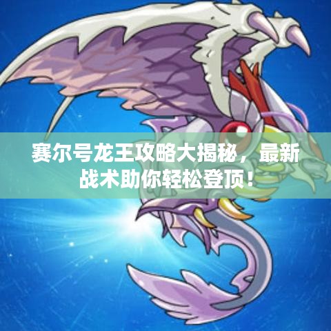 赛尔号龙王攻略大揭秘，最新战术助你轻松登顶！