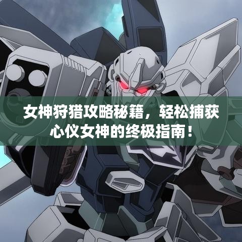 女神狩猎攻略秘籍，轻松捕获心仪女神的终极指南！