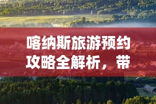 喀纳斯旅游预约攻略全解析，带你玩转神秘仙境！