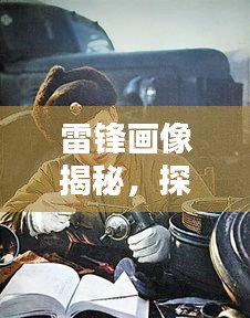 雷锋画像揭秘，探寻英雄风采，百度带你重温时代记忆